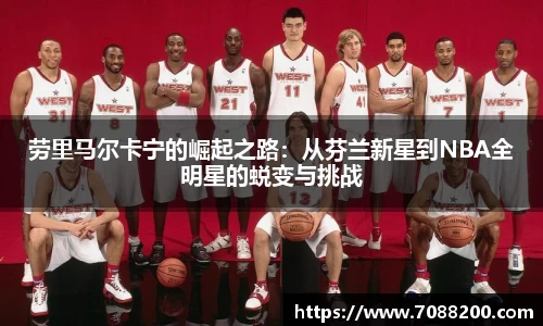 劳里马尔卡宁的崛起之路：从芬兰新星到NBA全明星的蜕变与挑战