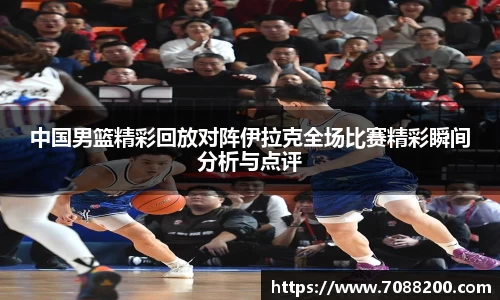 中国男篮精彩回放对阵伊拉克全场比赛精彩瞬间分析与点评